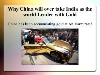 Why China will over take India as the
world Leader with Gold
China has been accumulating gold at An alarm rate!

 