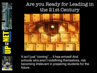 Are you Ready for Leading in the 21st Century It isn’t just “coming”… it has arrived! And schools who aren’t redefining themselves, risk becoming irrelevant in preparing students for the future. 
