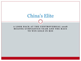 China’s Elite

A LOOK BACK AT THE CONTROVERSIAL 2008
BEIJING GYMNASTICS TEAM AND THE RACE
          TO WIN GOLD IN RIO
 