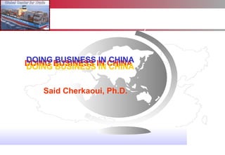 DOING BUSINESS IN CHINA   DOING BUSINESS IN CHINA   DOING BUSINESS IN CHINA   Said Cherkaoui, Ph.D.   