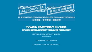 DOMAIN INVESTMENT IN CHINA
EXPANDING SERVICES, INVESTMENT VEHICLES, AND PRICE MATURITY
PREPARED IN NEW YORK CITY & BEIJING
2016-MAR-07
COMMERCIAL IN CONFIDENCE
COPYRIGHT © 2016, ALLEGRAVITA LLC
 