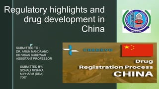 z
Regulatory highlights and
drug development in
China
SUBMITTED TO :
DR. ARUN NANDA AND
DR.VIKAS BUDHWAR
ASSISTANT PROFESSOR
SUBMITTED BY:
SONALI MISHRA
M.PHARM (DRA)
7007
 