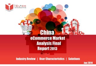 China

eCommerce Market
Analysis Final
Report 2013
Industry Review | User Characteristics | Solutions

Jan 2014

 