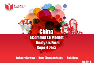 China

eCommerce Market
Analysis Final
Report 2013
Industry Review | User Characteristics | Solutions

Jan 2014

 