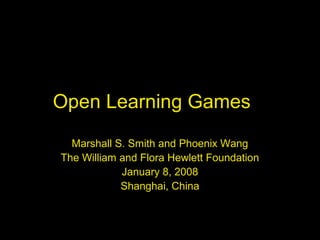 Open Learning Games
Marshall S. Smith and Phoenix Wang
The William and Flora Hewlett Foundation
January 8, 2008
Shanghai, China
 