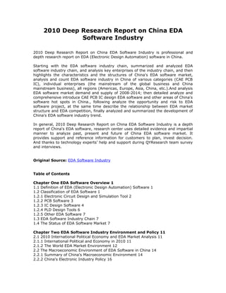 2010 Deep Research Report on China EDA
               Software Industry

2010 Deep Research Report on China EDA Software Industry is professional and
depth research report on EDA (Electronic Design Automation) software in China.

Starting with the EDA software industry chain, summarized and analyzed EDA
software industry chain, and analysis key enterprises of the industry chain, and then
highlights the characteristics and the structures of China's EDA software market,
analysis and count EDA software industry in China of various categories (CAE PCB
IC), individual enterprises (the mainstream of the global business and China
mainstream business), all regions (Americas, Europe, Asia, China, etc.).And analysis
EDA software market demand and supply of 2008-2014; then detailed analyze and
comprehensive introduce CAE PCB IC design EDA software and other areas of China's
software hot spots in China., following analyze the opportunity and risk to EDA
software project, at the same time describe the relationship between EDA market
structure and EDA competition, finally analyzed and summarized the development of
China's EDA software industry trend.

In general, 2010 Deep Research Report on China EDA Software Industry is a depth
report of China's EDA software, research center uses detailed evidence and impartial
manner to analyze past, present and future of China EDA software market. It
provides support and reference information for customers to plan, invest decision.
And thanks to technology experts’ help and support during QYResearch team survey
and interviews.


Original Source: EDA Software Industry


Table of Contents

Chapter One EDA Software Overview 1
1.1 Definition of EDA (Electronic Design Automation) Software 1
1.2 Classification of EDA Software 1
1.2.1 Electronic Circuit Design and Simulation Tool 2
1.2.2 PCB Software 3
1.2.3 IC Design Software 4
1.2.4 PLD Design Tools 6
1.2.5 Other EDA Software 7
1.3 EDA Software Industry Chain 7
1.4 The Status of EDA Software Market 7

Chapter Two EDA Software Industry Environment and Policy 11
2.1 2010 International Political Economy and EDA Market Analysis 11
2.1.1 International Political and Economy in 2010 11
2.1.2 The World EDA Market Environment 12
2.2 The Macroeconomic Environment of EDA Software in China 14
2.2.1 Summary of China's Macroeconomic Environment 14
2.2.2 China's Electronic Industry Policy 16
 