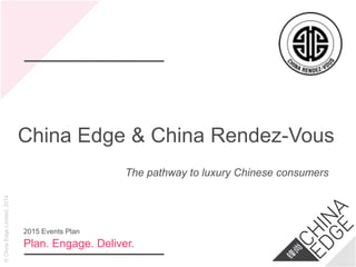 ©ChinaEdgeLimited,2014
China Edge & China Rendez-Vous
Plan. Engage. Deliver.
2015 Events Plan
The pathway to luxury Chinese consumers
 