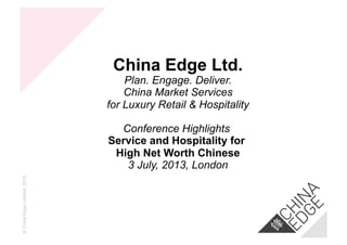 ©ChinaEdgeLimited,2013
China Edge Ltd.
Plan. Engage. Deliver.
China Market Services
for Luxury Retail & Hospitality
Conference Highlights
Service and Hospitality for
High Net Worth Chinese
3 July, 2013, London
 