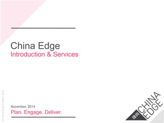 ©ChinaEdgeLimited,2014
China Edge
Introduction & Services
Plan. Engage. Deliver.
November, 2014
 