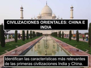 Identifican las características más relevantes
de las primeras civilizaciones India y China.
CIVILIZACIONES ORIENTALES: CHINA E
INDIA
 