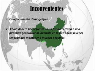 Inconvenientes  Envejecimiento demográfico China deberá hacer frente en un futuro cercano a una pirámide generacional invertida en la que pocos jóvenes tendrán que mantener a muchos ancianos . 