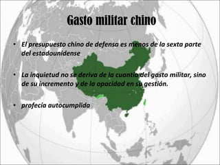 Gasto militar chino El presupuesto chino de defensa es menos de la sexta parte del estadounidense La inquietud no se deriva de la cuantía del gasto militar, sino de su incremento y de la opacidad en su gestión.  profecía autocumplida 