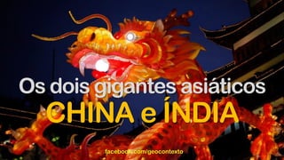 Os dois gigantes asiáticos
CHINA e ÍNDIA
facebook.com/geocontexto
 