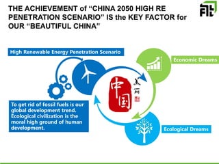 High Renewable Energy Penetration Scenario
Economic Dreams
Ecological Dreams
生态文明是人类文明的重要标志
To get rid of fossil fuels is our
global development trend.
Ecological civilization is the
moral high ground of human
development.
THE ACHIEVEMENT of “CHINA 2050 HIGH RE
PENETRATION SCENARIO” IS the KEY FACTOR for
OUR “BEAUTIFUL CHINA”
 