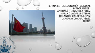 CHINA EN LA ECONOMÍA MUNDIAL
INTEGRANTES :
ANTONIA HERNÁNDEZ PÉREZ
MARÍA GUADALUPE TEPAL
ORLANDO CALZETA LÓPEZ
GERARDO CHAPUL PÉREZ
DHTIC
 