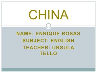 CHINA
NAME: ENRIQUE ROSAS
  SUBJECT: ENGLISH
  TEACHER: URSULA
       TELLO
 