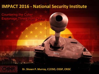 IMPACT 2016 - National Security Institute
Countering the Cyber
Espionage Threat from China
Dr. Shawn P. Murray, C|CISO, CISSP, CRISC
 