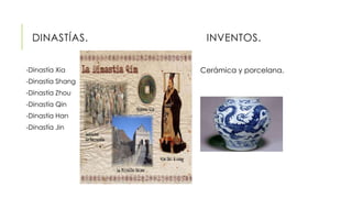 DINASTÍAS. INVENTOS.
-Dinastía Xia
-Dinastía Shang
-Dinastía Zhou
-Dinastía Qin
-Dinastía Han
-Dinastía Jin
Cerámica y porcelana.
 