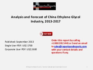 Analysis and Forecast of China Ethylene Glycol
Industry, 2013-2017
Published: September 2013
Single User PDF: US$ 1700
Corporate User PDF: US$ 2600
Order this report by calling
+1 888 391 5441 or Send an email
to sales@reportsandreports.com
with your contact details and
questions if any.
1© ReportsnReports.com / Contact sales@reportsandreports.com
 
