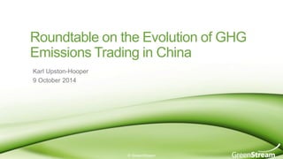 Roundtable on the Evolution of GHG Emissions Trading in China 
© GreenStream 
Karl Upston-Hooper 
9 October 2014  