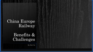 China Europe
Railway
Benefits &
Challenges
By Alan So
 