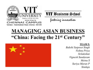 MANAGING ASIAN BUSINESS
“China: Facing the 21st Century”
TEAM 5:
Bakshi Satpreet Singh
Vishnu Priya
Srilakshmi
Vignesh Sundaram
Meinu S
Suriya Maran P
Sinduja
 