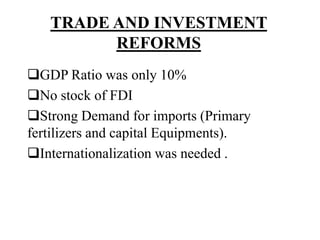 TRADE AND INVESTMENT
REFORMS
GDP Ratio was only 10%
No stock of FDI
Strong Demand for imports (Primary
fertilizers and capital Equipments).
Internationalization was needed .
 