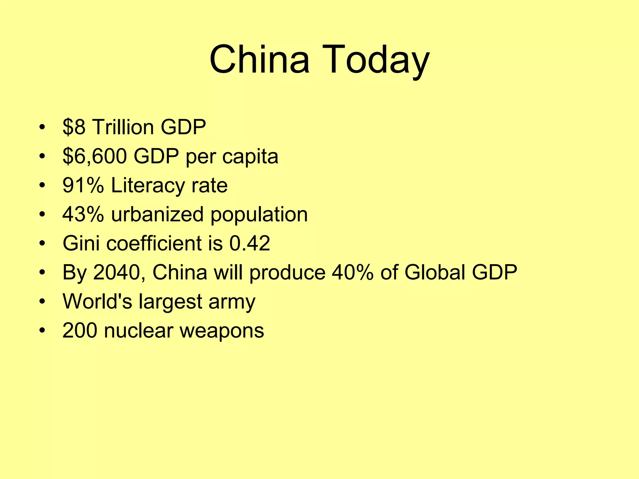 China Today $8 Trillion GDP $6,600 GDP per capita 91% Literacy rate 43% urbanized population Gini coefficient is 0.42 By 2040, China will produce 40% of Global GDP World's largest army 200 nuclear weapons 