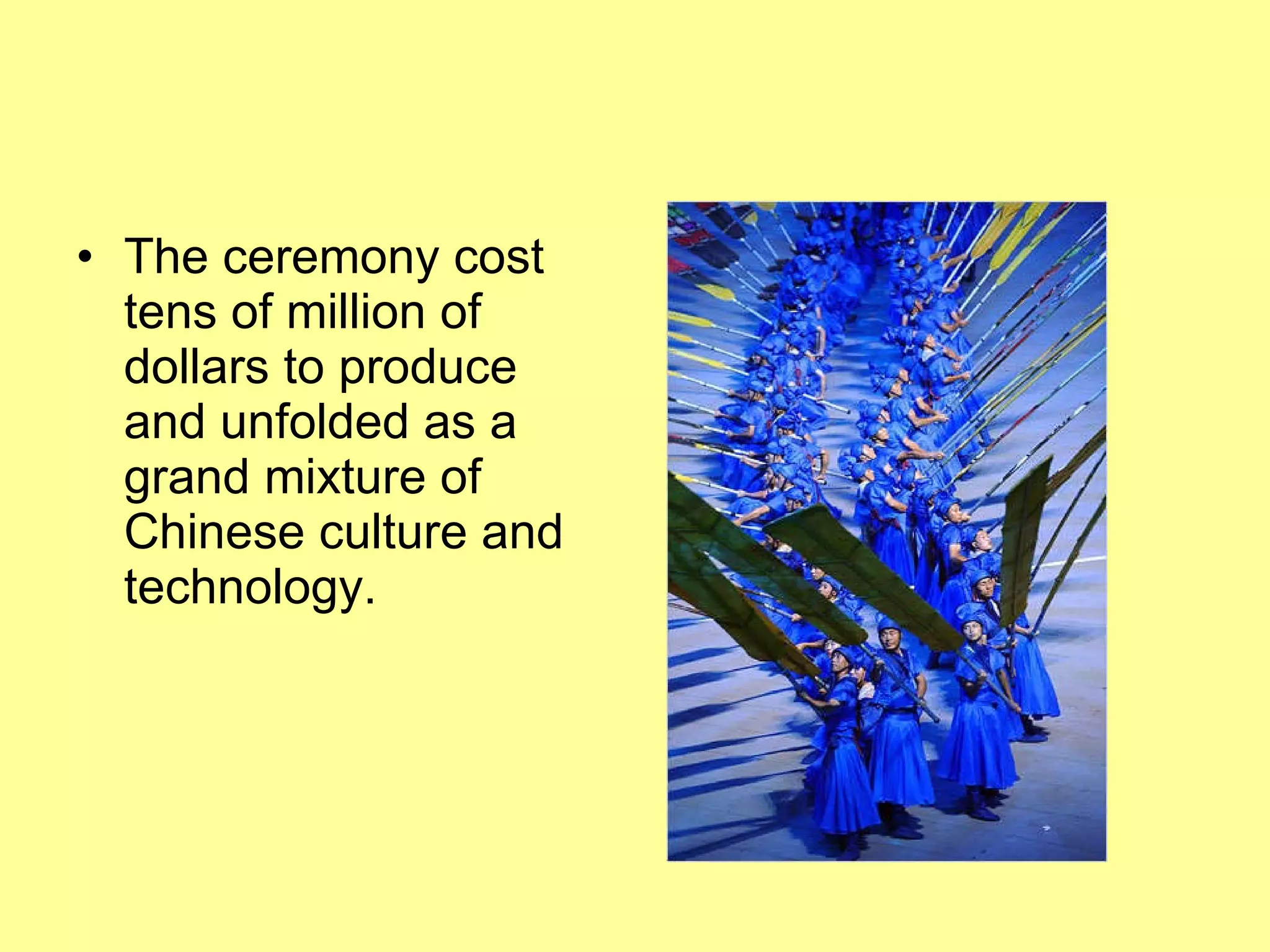 The ceremony cost tens of million of dollars to produce and unfolded as a grand mixture of Chinese culture and technology. 