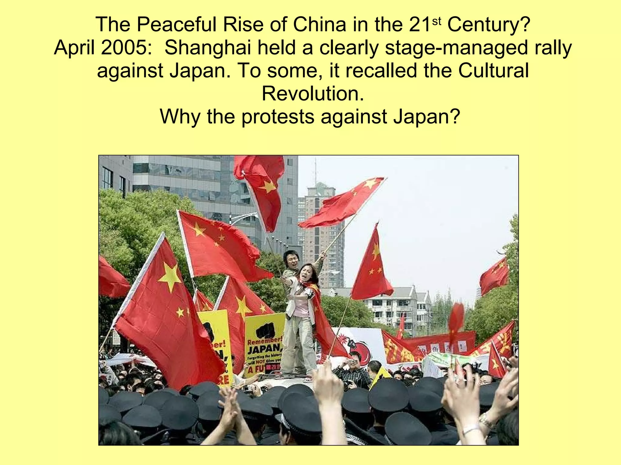 The Peaceful Rise of China in the 21 st  Century? April 2005:  Shanghai held a clearly stage-managed rally against Japan. To some, it recalled the Cultural Revolution. Why the protests against Japan?  