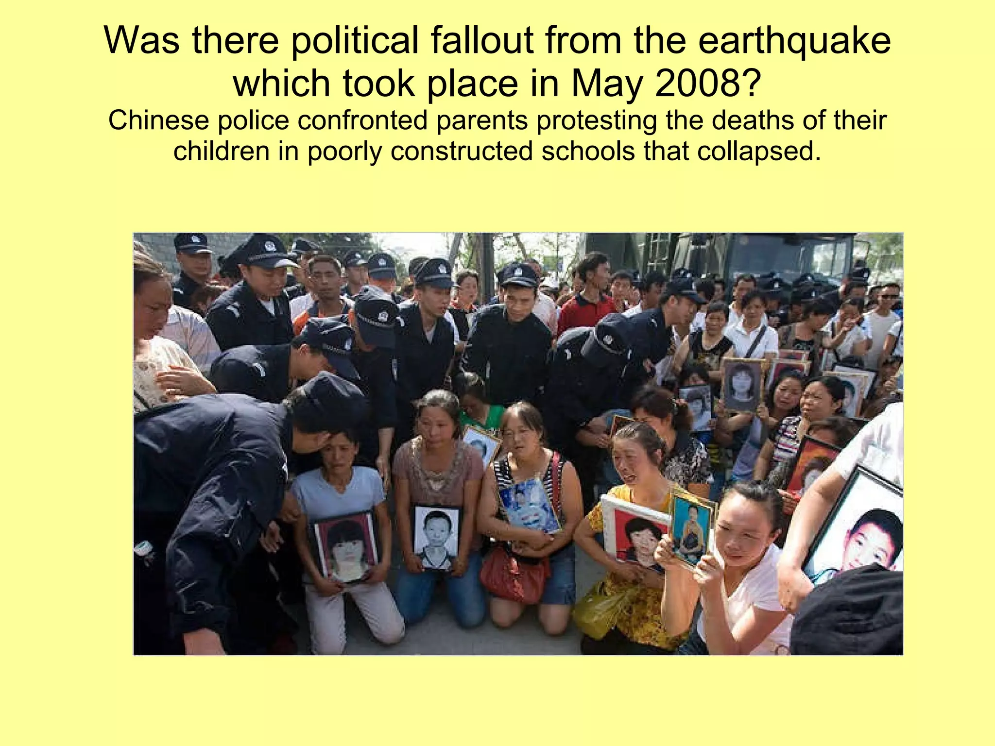 Was there political fallout from the earthquake which took place in May 2008? Chinese police confronted parents protesting the deaths of their children in poorly constructed schools that collapsed. 