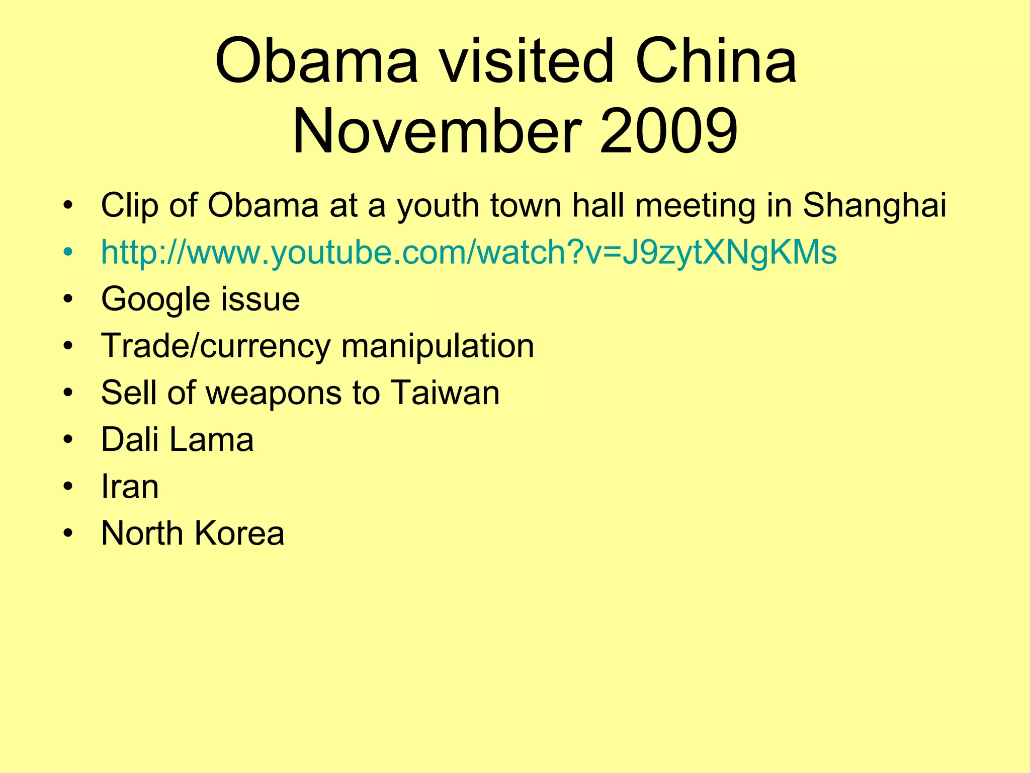 Obama visited China  November 2009 Clip of Obama at a youth town hall meeting in Shanghai http://www.youtube.com/watch?v=J9zytXNgKMs Google issue Trade/currency manipulation Sell of weapons to Taiwan Dali Lama Iran North Korea 