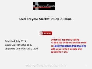 Feed Enzyme Market Study in China
Published: July 2013
Single User PDF: US$ 8640
Corporate User PDF: US$ 21600
Order this report by calling
+1 888 391 5441 or Send an email
to sales@reportsandreports.com
with your contact details and
questions if any.
1© ReportsnReports.com / Contact sales@reportsandreports.com
 