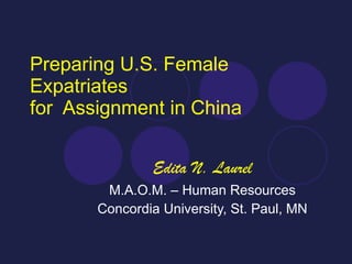 Preparing U.S. Female Expatriates for  Assignment in China Edita N. Laurel M.A.O.M. – Human Resources Concordia University, St. Paul, MN 