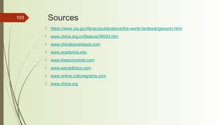 103 Sources
 https://www.cia.gov/library/publications/the-world-factbook/geos/ch.html
 www.china.org.cn/feature/38093.htm
 www.chinatraveldepot.com
 www.academia.edu
 www.theeconomist.com
 www.sacredlotus.com
 www.online.culturegrams.com
 www.china.org
 