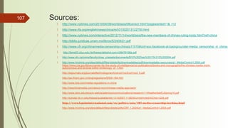 107 Sources:
 http://www.nytimes.com/2010/04/08/world/asia/08censor.html?pagewanted=1&_r=2
 http://www.rfa.org/english/news/china/rsf-01302013122750.html
 http://www.nytimes.com/interactive/2012/11/14/world/asia/the-new-members-of-chinas-ruling-body.html?ref=china
 http://biblio.juridicas.unam.mx/libros/5/2404/21.pdf
 http://www.cfr.org/china/media-censorship-china/p11515#cid=soc-facebook-at-backgrounder-media_censorship_in_china-1
  http://lbms03.cityu.edu.hk/theses/abt/phd-com-b39476108a.pdf
 http://www.sfu.ca/cmns/faculty/zhao_y/assets/documents/B10%20Zhao%20179-212%202004.pdf
 http://www.hrichina.org/sites/default/files/oldsite/fs/downloadables/pdf/downloadable-resources/a1_MediaControl1.2004.pdf
https://www.cia.gov/library/center-for-the-study-of-intelligence/csi-publications/books-and-monographs/the-chinese-media-more-
autonomous-and-diverse-within-limits/copy_of_1.htm
http://esjournals.org/journaloftechnology/archive/vol1no3/vol1no3_5.pdf
http://ipc.fmprc.gov.cn/eng/wgjzzhznx/fj/t541164.htm
http://www.biia.com/media-regulations-in-china
http://newchinamedia.com/about-ncm/chinese-media-approach/
http://www.elon.edu/docs/e-web/academics/communications/research/11WeatherbeeEJSpring10.pdf
http://scholar.lib.vt.edu/theses/available/etd-12102007-115829/unrestricted/XiChen1228.pdf
http://www.lepointinternational.com/en/politics/asia/487-media-censorship-in-china.html
http://www.hrichina.org/sites/default/files/oldsite/pdfs/CRF.1.2004/a1_MediaControl1.2004.pdf
 