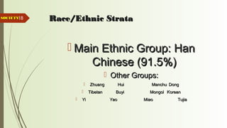18 Race/Ethnic StrataRace/Ethnic Strata
 Main Ethnic Group: HanMain Ethnic Group: Han
Chinese (91.5%)Chinese (91.5%)
 Other Groups:Other Groups:
 ZhuangZhuang HuiHui ManchuManchu DongDong
 TibetanTibetan BuyiBuyi MongolMongol KoreanKorean
 YiYi YaoYao MiaoMiao TujiaTujia
SOCIETYSOCIETY
 