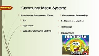 32 Communist Media System:Communist Media System:
 Reinforcing Government ViewsReinforcing Government Views
 ArtsArts
 High cultureHigh culture
 Support of Communist DoctrineSupport of Communist Doctrine
 Government CensorshipGovernment Censorship
 No Deviation or ViolationNo Deviation or Violation
 TerminationTermination
 ImprisonmentImprisonment
PHILOSOPHPHILOSOPH
YY
 