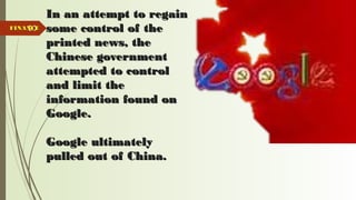 50
In an attempt to regainIn an attempt to regain
some control of thesome control of the
printed news, theprinted news, the
Chinese governmentChinese government
attempted to controlattempted to control
and limit theand limit the
information found oninformation found on
Google.Google.
Google ultimatelyGoogle ultimately
pulled out of China.pulled out of China.
FINANCEFINANCE
 