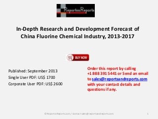 In-Depth Research and Development Forecast of
China Fluorine Chemical Industry, 2013-2017
Published: September 2013
Single User PDF: US$ 1700
Corporate User PDF: US$ 2600
Order this report by calling
+1 888 391 5441 or Send an email
to sales@reportsandreports.com
with your contact details and
questions if any.
1© ReportsnReports.com / Contact sales@reportsandreports.com
 