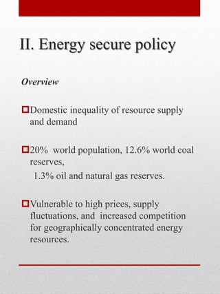 II. Energy secure policy
Overview
Domestic inequality of resource supply
and demand
20% world population, 12.6% world coal
reserves,
1.3% oil and natural gas reserves.
Vulnerable to high prices, supply
fluctuations, and increased competition
for geographically concentrated energy
resources.
 