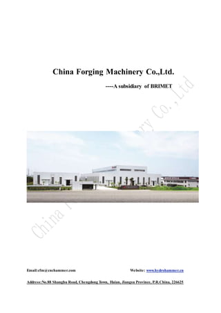 China Forging Machinery Co.,Ltd.
----A subsidiary of BRIMET
Email:cfm@cnchammer.com Website: www.hydrohammer.cn
Address:No.88 Shanghu Road, Chengdong Town, Haian, Jiangsu Province, P.R.China, 226625
 