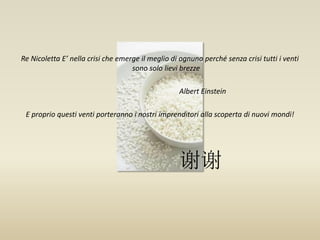 Re Nicoletta E’ nella crisi che emerge il meglio di ognuno perché senza crisi tutti i venti
sono solo lievi brezze
Albert Einstein
E proprio questi venti porteranno i nostri imprenditori alla scoperta di nuovi mondi!
谢谢
 