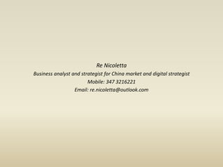 Re Nicoletta
Business analyst and strategist for China market and digital strategist
Mobile: 347 3216221
Email: re.nicoletta@outlook.com
 