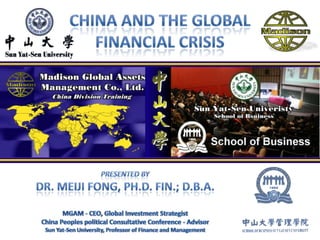China and the Global Financial Crisis Presented by  Dr. Meiji Fong, Ph.D. Fin.; D.B.A. MGAM - CEO, Global Investment StrategistChina Peoples political Consultative Conference - Advisor Sun Yat-Sen University, Professor of Finance and Management 