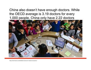China also doesn’t have enough doctors. While
the OECD average is 3.19 doctors for every
1,000 people, China only have 2.22 doctors
h#ps://technode.com/2018/02/11/tencent-­‐medical-­‐ecosystem/	
  
 
