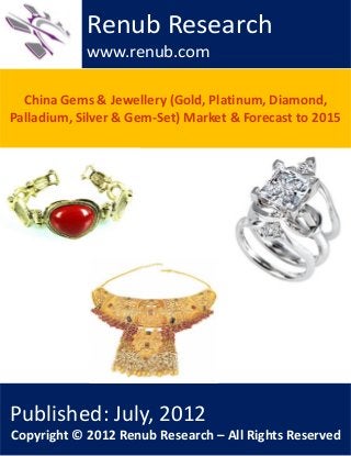 China Gems & Jewellery (Gold, Platinum, Diamond,
Palladium, Silver & Gem-Set) Market & Forecast to 2015
Renub Research
www.renub.com
Published: July, 2012
Copyright © 2012 Renub Research – All Rights Reserved
 