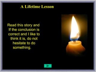 A Lifetime Lesson
Read this story well and
Read this story and
If the conclusion is
correct and I like to
think it is, do not
hesitate to do
something. ...

 