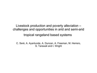 Livestock production and poverty alleviation –
challenges and opportunities in arid and semi-arid
        tropical rangeland based systems

  C. Seré, A. Ayantunde, A. Duncan, A. Freeman, M. Herrero,
                   S. Tarawali and I. Wright
 
