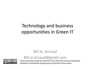 Technology and business opportunities in Green IT   Bill St. Arnaud Bill.st.arnaud@gmail.com Unless otherwise noted all material in this slide deck may be reproduced, modified or distributed without prior permission of the author 